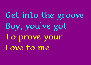 Get into the groove
Boy, you'Ve got

To prove your
Love to me