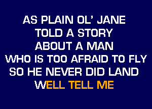 AS PLAIN OL' JANE
TOLD A STORY

ABOUT A MAN
VUHO IS TOO AFRAID T0 FLY

SO HE NEVER DID LAND
WELL TELL ME