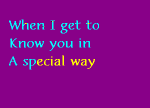 When I get to
Know you in

A special way