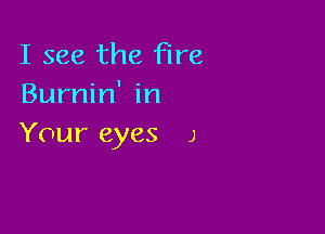 I see the fire
Burnin' in

Your eyes J
