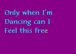 Only when I'm
Dancing can I

Feel this free