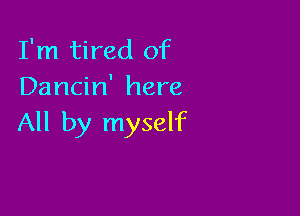 I'm tired of
Dancin' here

All by myself