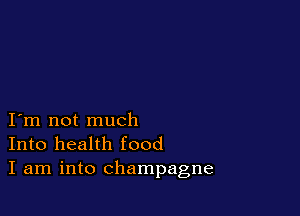 I m not much
Into health food
I am into champagne