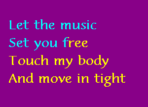 Let the music
Set you free

Touch my body
And move in tight