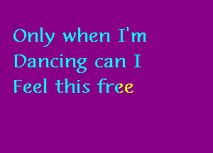 Only when I'm
Dancing can I

Feel this free