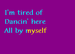 I'm tired of
Dancin' here

All by myself