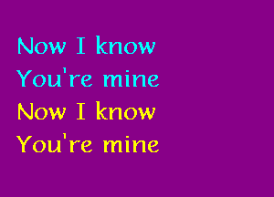 Now I know
You're mine

Now I know
You're mine