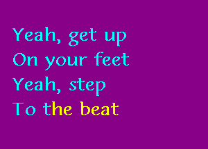 Yeah, get up
On your feet

Yeah, step
T0 the beat