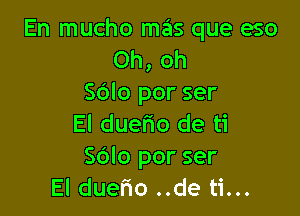 En mucho mas que eso
Oh, oh
SOIo por ser

El duerio de ti
Sdlo por ser
El duerio ..de ti...
