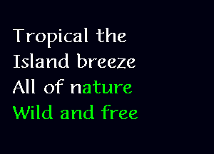 Tropical the
Island breeze

All of nature
Wild and free