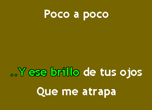 Poco a poco

..Y ese brillo de tus ojos

Que me atrapa