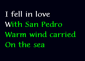 I fell in love
With San Pedro

Warm wind carried
On the sea