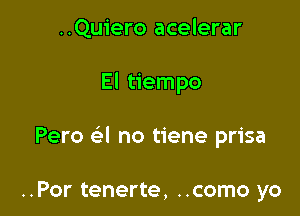 ..Quiero acelerar

El tiempo

Pero a no tiene prisa

..Por tenerte, ..como yo