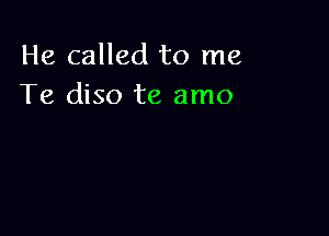 He called to me
Te diso te amo