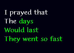 I prayed that
The days

Would last
They went so fast