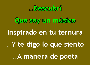 ..Descubri
Que soy un mL'Isico
lnspirado en tu ternura
..Y te digo lo que siento

..A manera de poeta