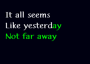 It all seems
Like yesterday

Not far away