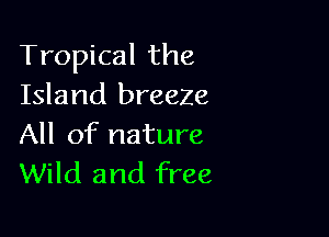 Tropical the
Island breeze

All of nature
Wild and free