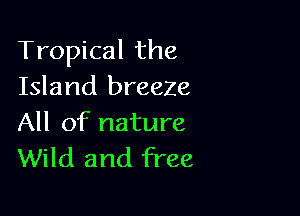 Tropical the
Island breeze

All of nature
Wild and free
