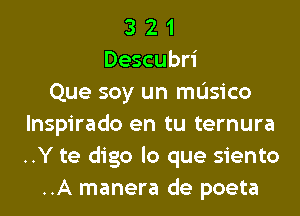 3 2 1
Descubri
Que soy un mL'Isico
lnspirado en tu ternura
..Y te digo lo que siento
..A manera de poeta