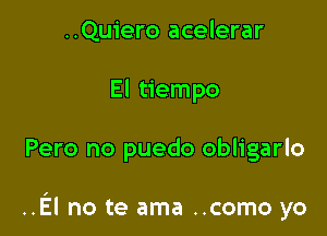 ..Quiero acelerar
El tiempo

Pero no puedo obligarlo

..El no te ama ..como yo