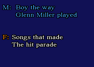 M2 Boy the way
Glenn Miller played

F2 Songs that made
The hit parade