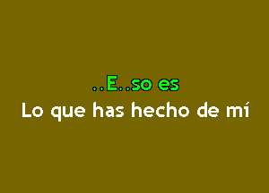 ..E..so es

Lo que has hecho de mi