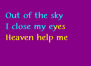Out of the sky
I close my eyes

Heaven help me