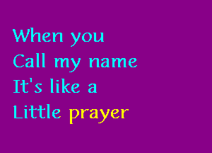 When you
Call my name

It's like a
Little prayer