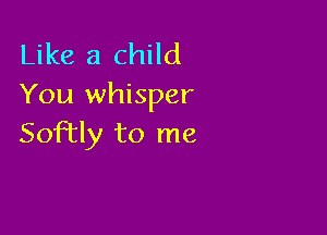 Like a child
You whisper

Soley to me