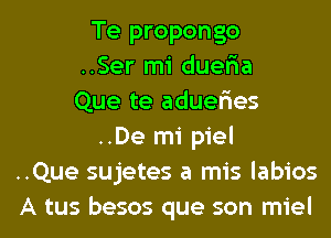 Te propongo
..Ser mi duer'ia
Que te aduer'ies
..De mi piel
..Que sujetes a mis labios
A tus besos que son miel