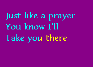 Just like a prayer
You know I'll

Take you there