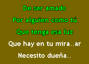 De ser amado
Por alguien como tL'I

Que tenga esa luz

Que hay en tu mira..ar

Necesito dueria..