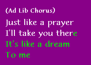 (Ad Lib Chorus)

Just like a prayer

I'll take you there
It's like a dream
To me