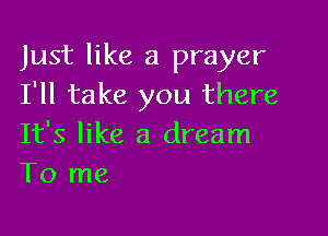 Just like a prayer
I'll take you there

It's like a dream
To me