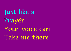 Just like a
Pray6r

Your voice can
Take me there