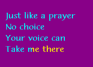 Just like a prayer
No choice

Your voice can
Take me there