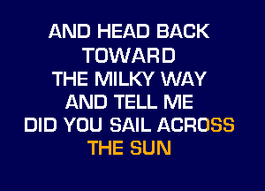AND HEAD BACK

TOWARD
THE MILKY WAY
AND TELL ME
DID YOU SAIL ACROSS
THE SUN
