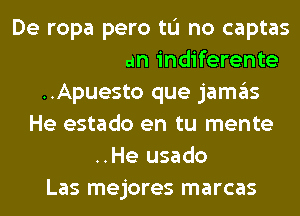 Y te soy tan indiferente
..Apuesto que jamas
He estado en tu mente
..He usado

Las mejores marcas l