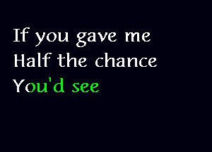 If you gave me
Half the chance

You'd see