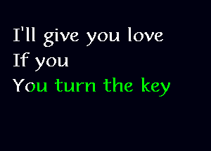 I'll give you love
If you

You turn the key