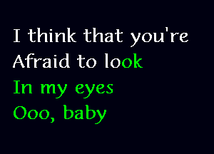 I think that you're
Afraid to look

In my eyes
000, baby