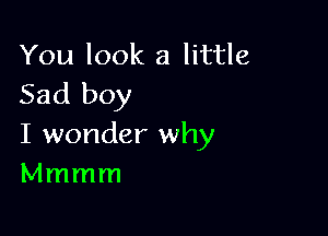 You look a little
Sad boy

I wonder why
Mmmm