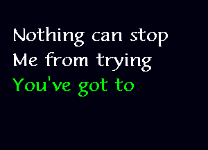 Nothing can stop
Me from trying

You've got to