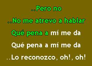 ..Pero no
..No me atrevo a hablar

Quc-ia pena a mi me da

Quc pena a mi me da

..Lo reconozco, oh!, oh!