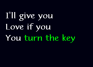 I'll give you
Love if you

You turn the key