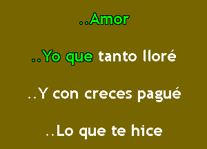 ..Amor
..Yo que tanto llorei

..Y con creces pague'a

..Lo que te hice