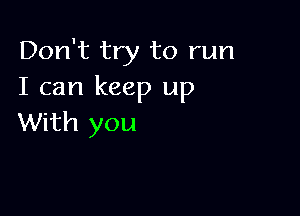 Don't try to run
I can keep up

With you