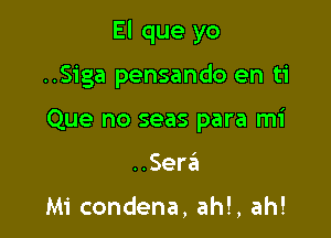 El que yo

..Siga pensando en ti
Que no seas para mi
..Ser6

Mi condena, ah!, ah!