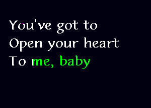 You've got to
Open your heart

To me, baby